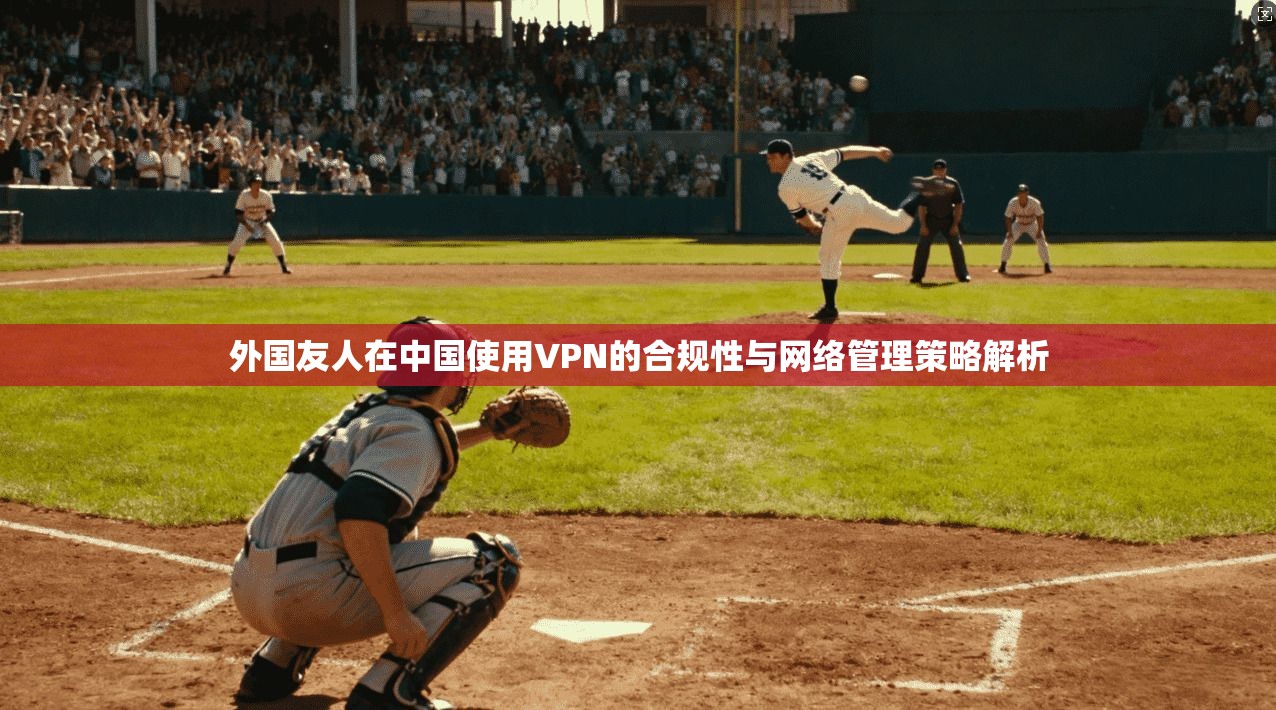 外国友人在中国使用VPN的合规性与网络管理策略解析