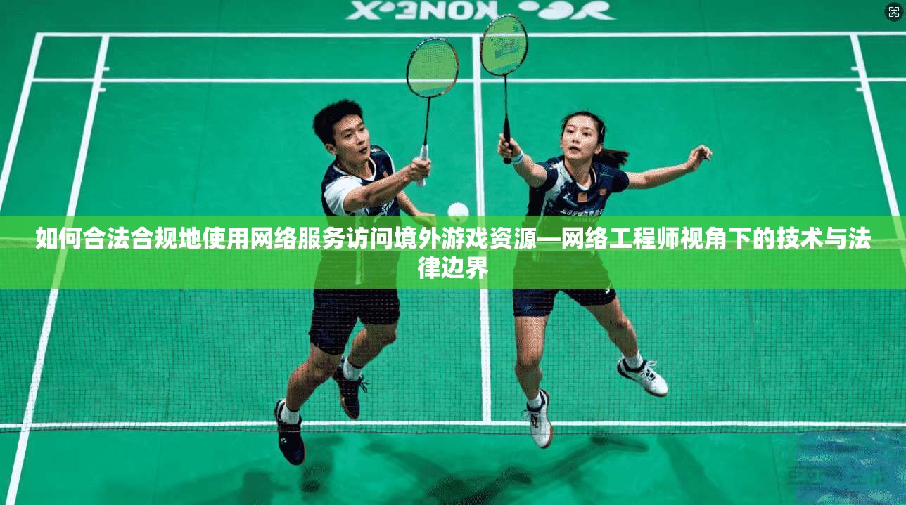 如何合法合规地使用网络服务访问境外游戏资源—网络工程师视角下的技术与法律边界