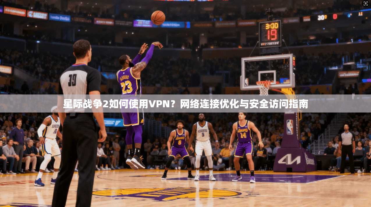 星际战争2如何使用VPN?网络连接优化与安全访问指南