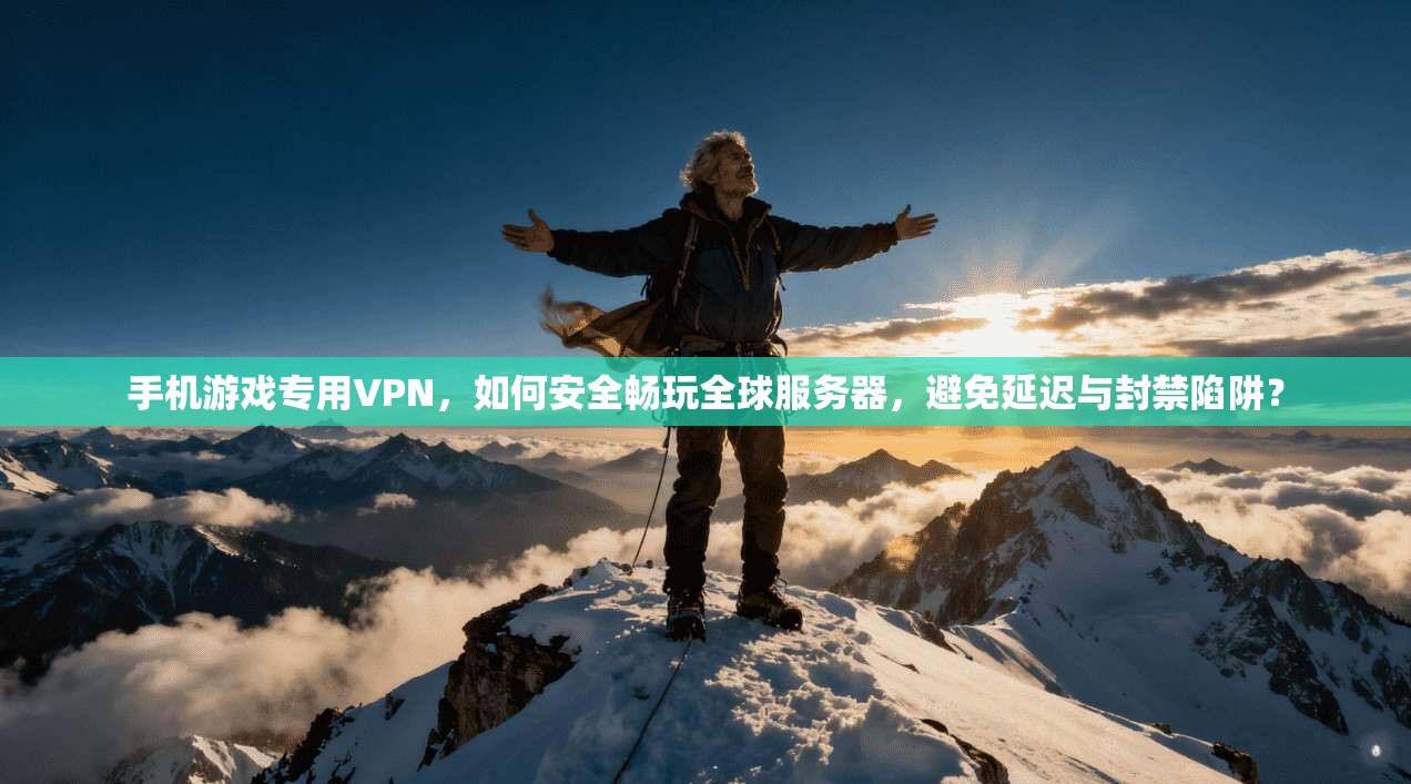 手机游戏专用VPN，如何安全畅玩全球服务器，避免延迟与封禁陷阱？