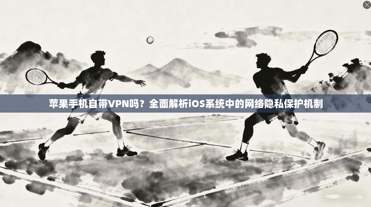 苹果手机自带VPN吗？全面解析iOS系统中的网络隐私保护机制