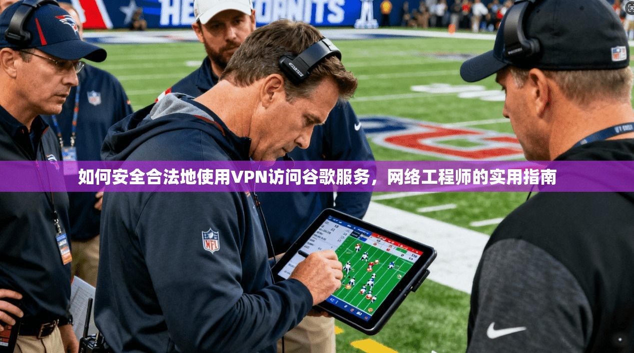 如何安全合法地使用VPN访问谷歌服务,网络工程师的实用指南