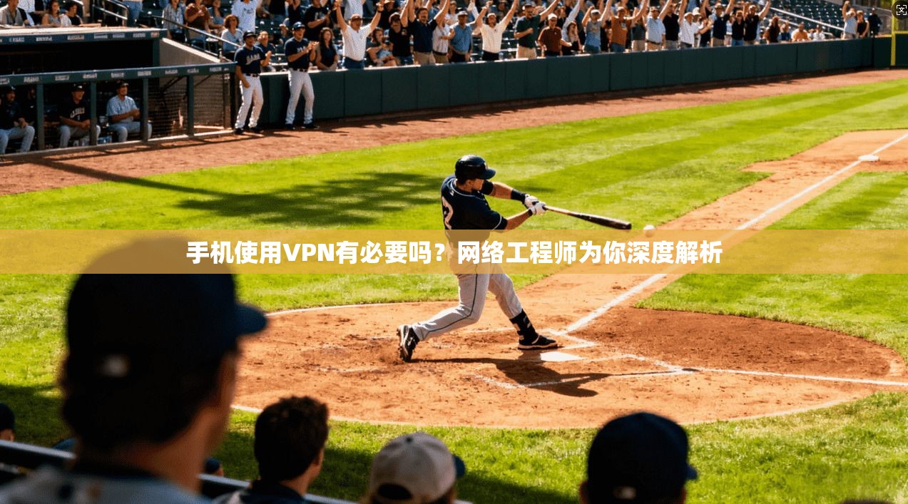 手机使用VPN有必要吗？网络工程师为你深度解析