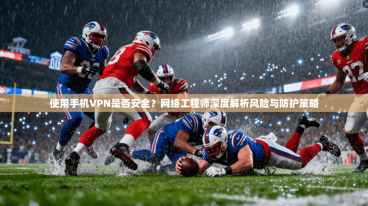 使用手机VPN是否安全？网络工程师深度解析风险与防护策略