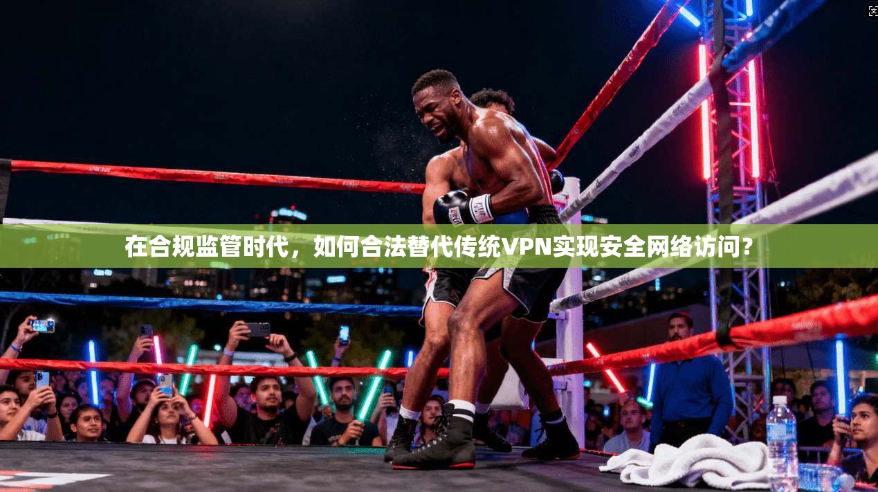 在合规监管时代,如何合法替代传统VPN实现安全网络访问?