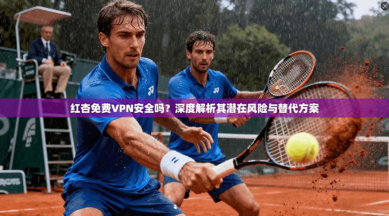 红杏免费VPN安全吗？深度解析其潜在风险与替代方案