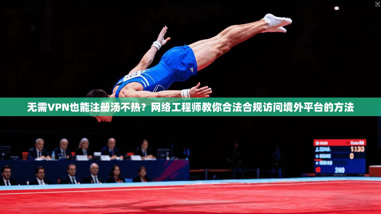 无需VPN也能注册汤不热？网络工程师教你合法合规访问境外平台的方法