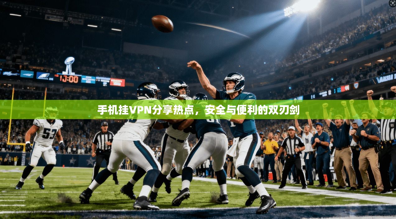 手机挂VPN分享热点，安全与便利的双刃剑