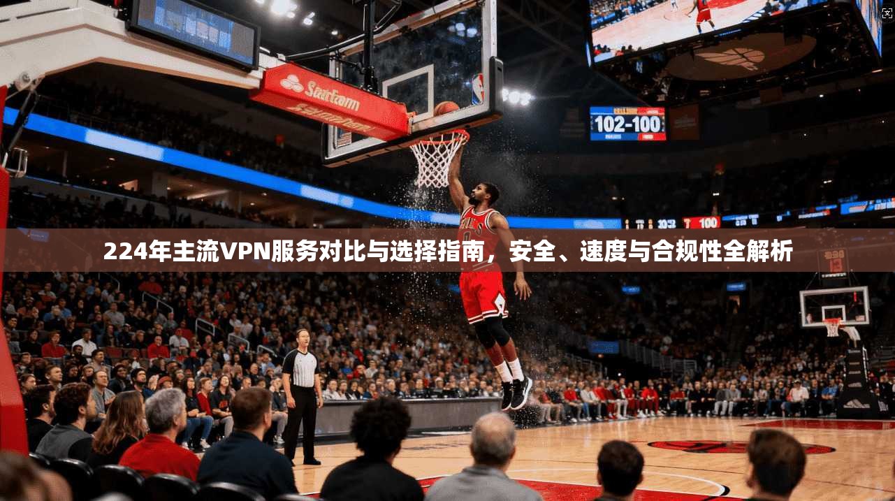 224年主流VPN服务对比与选择指南，安全、速度与合规性全解析