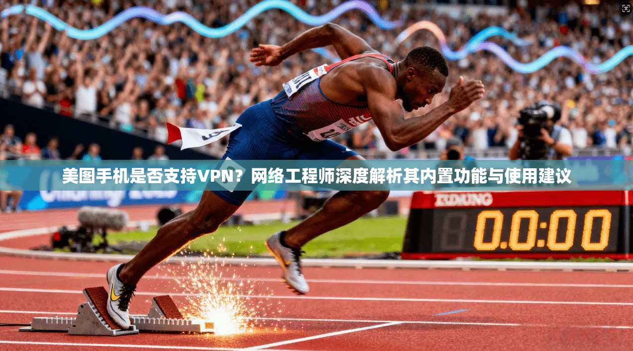 美图手机是否支持VPN？网络工程师深度解析其内置功能与使用建议