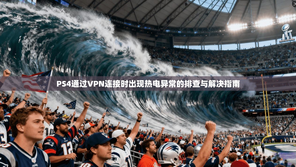 PS4通过VPN连接时出现热电异常的排查与解决指南