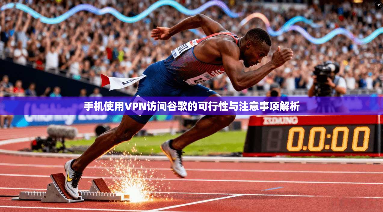 手机使用VPN访问谷歌的可行性与注意事项解析