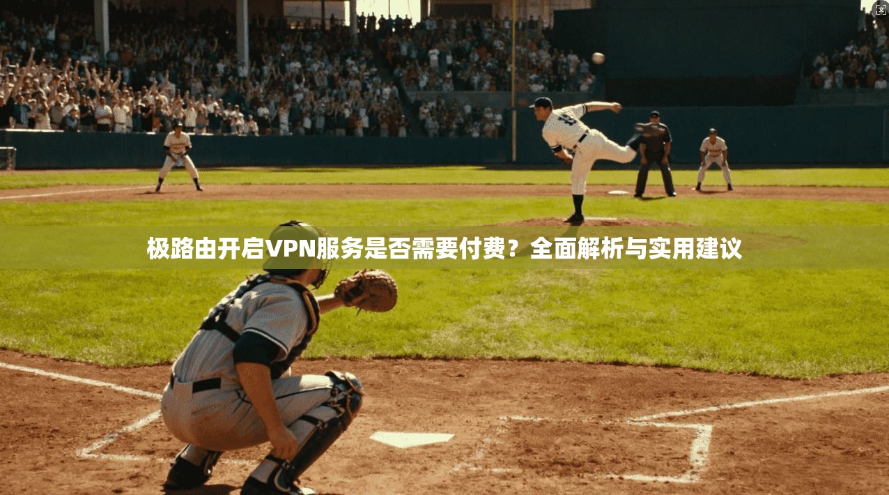 极路由开启VPN服务是否需要付费?全面解析与实用建议