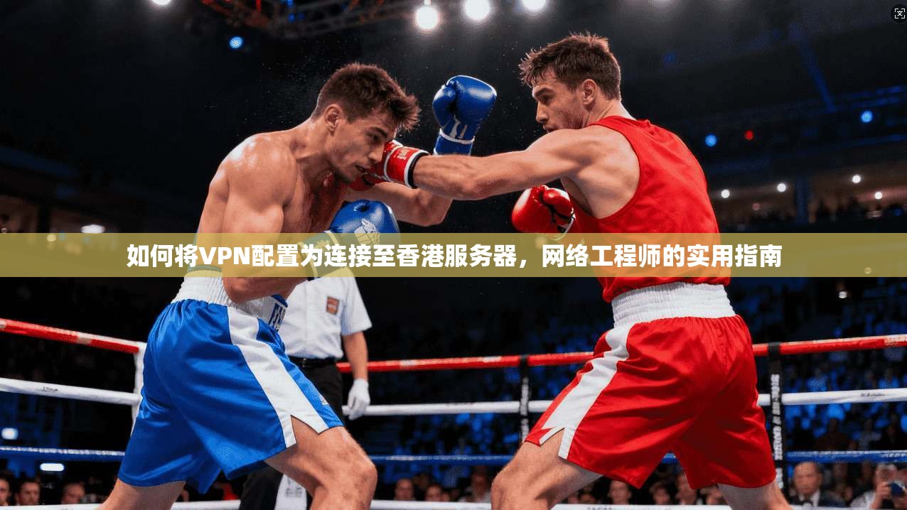如何将VPN配置为连接至香港服务器，网络工程师的实用指南