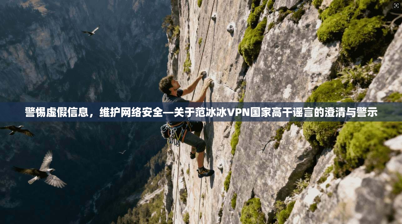 警惕虚假信息，维护网络安全—关于范冰冰VPN国家高干谣言的澄清与警示