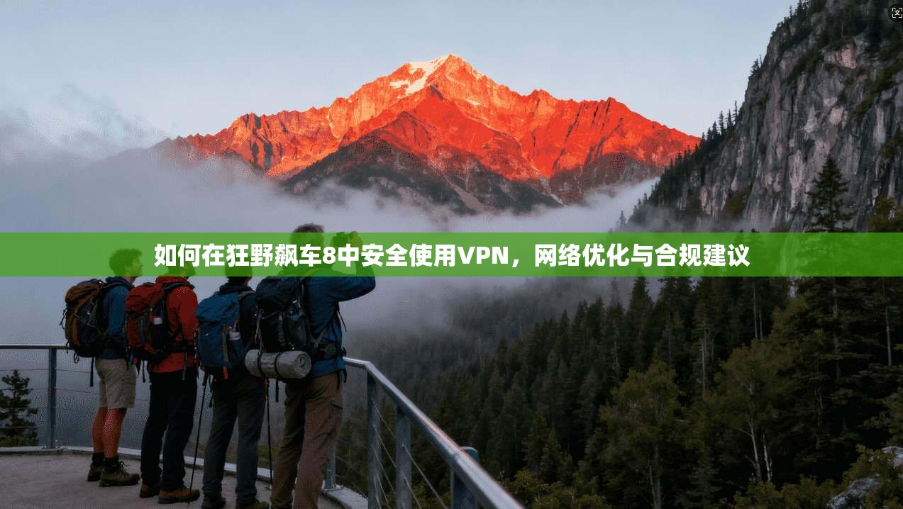 如何在狂野飙车8中安全使用VPN，网络优化与合规建议