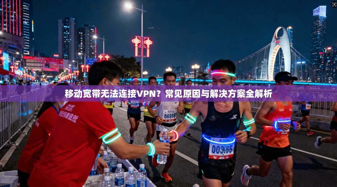 移动宽带无法连接VPN?常见原因与解决方案全解析