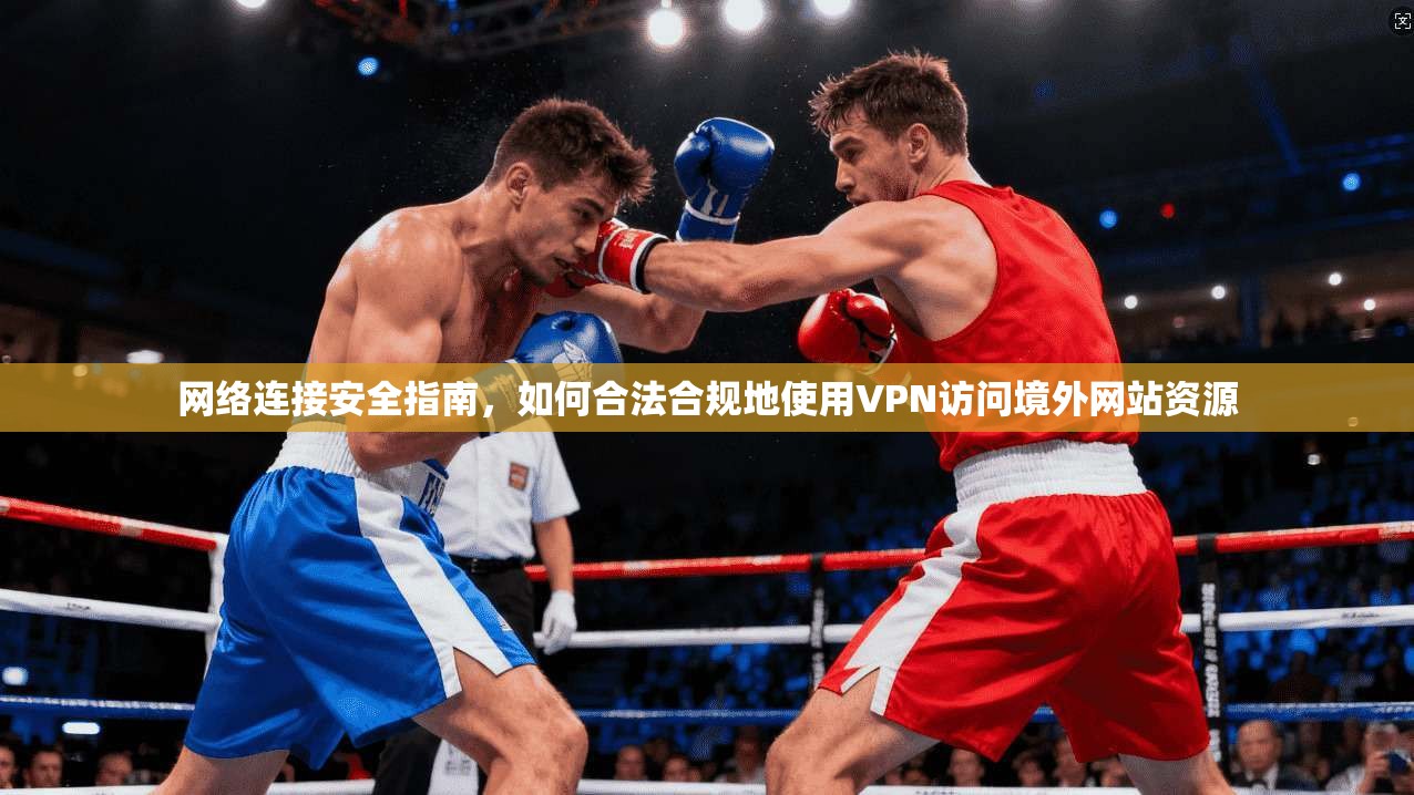 网络连接安全指南,如何合法合规地使用VPN访问境外网站资源
