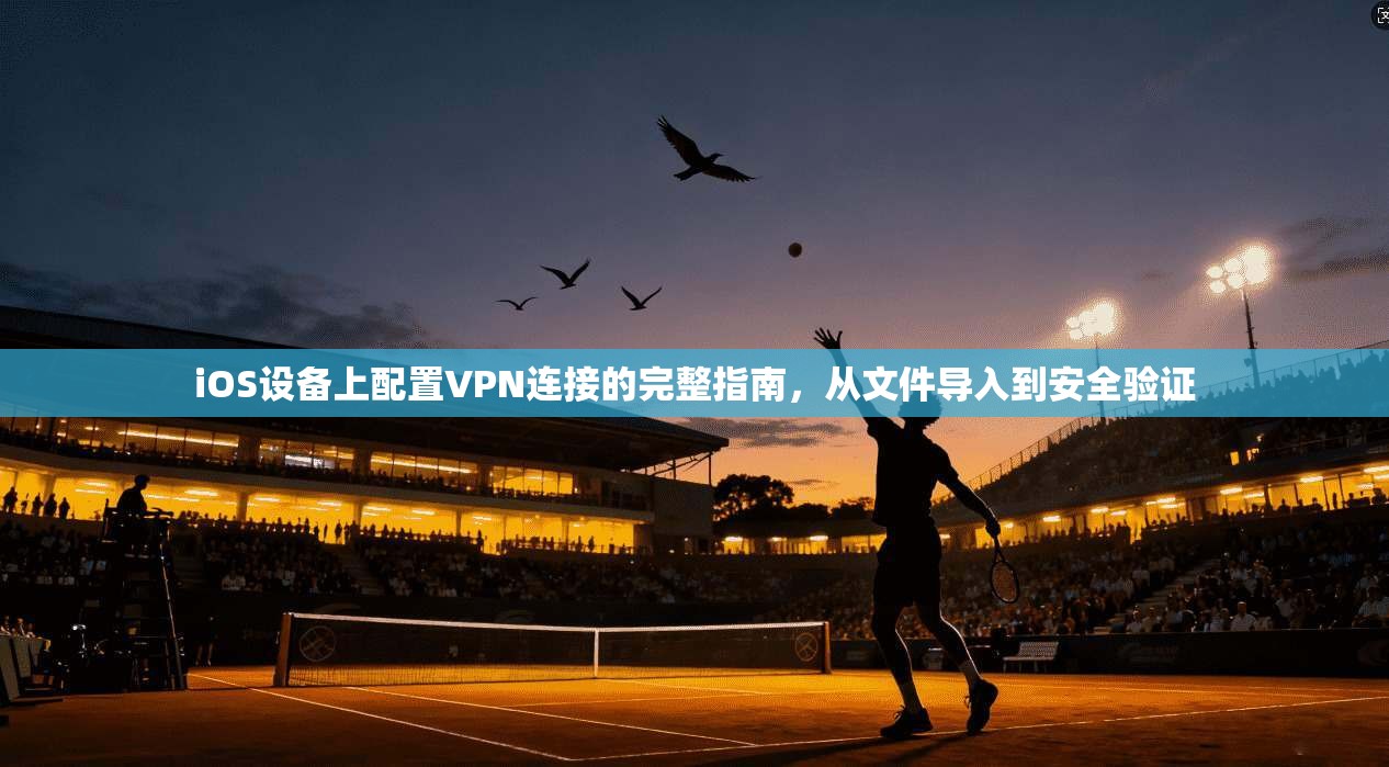 iOS设备上配置VPN连接的完整指南，从文件导入到安全验证