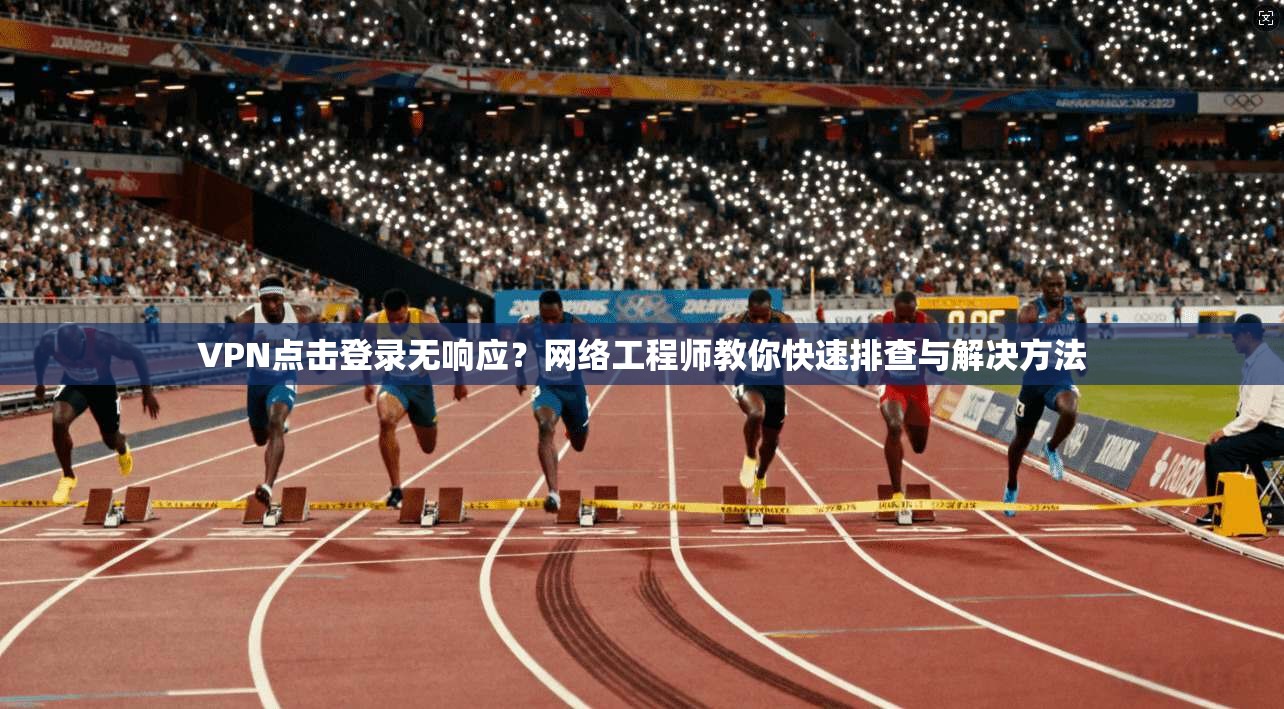 VPN点击登录无响应？网络工程师教你快速排查与解决方法