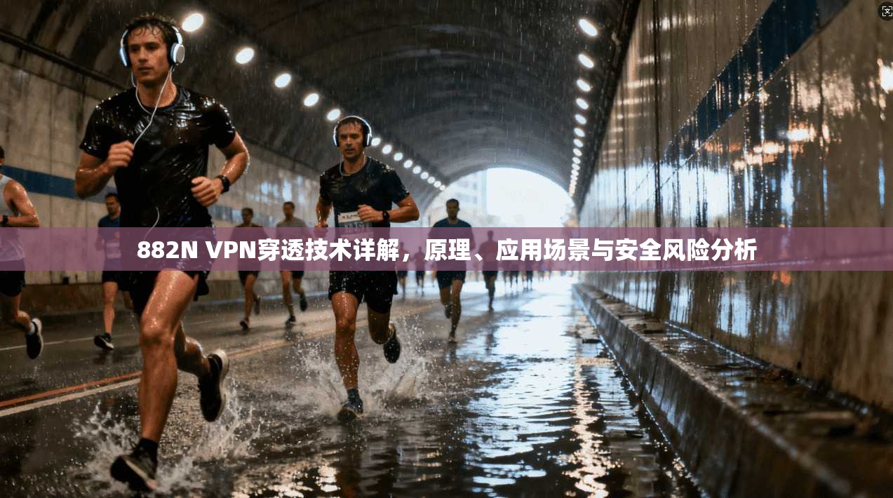 882N VPN穿透技术详解，原理、应用场景与安全风险分析