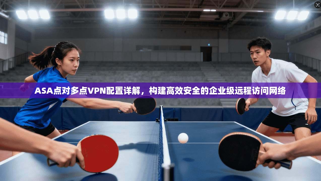 ASA点对多点VPN配置详解，构建高效安全的企业级远程访问网络