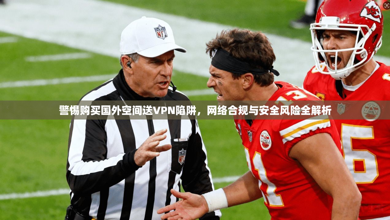 警惕购买国外空间送VPN陷阱,网络合规与安全风险全解析