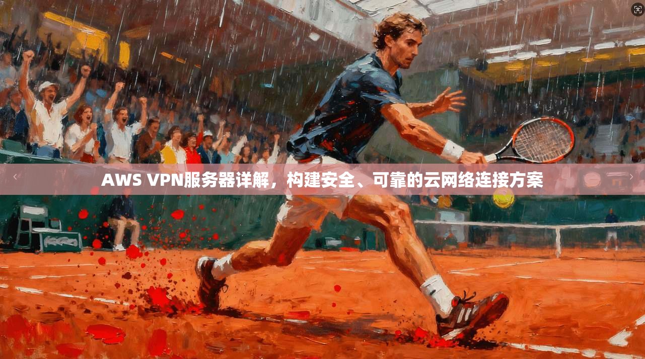AWS VPN服务器详解，构建安全、可靠的云网络连接方案