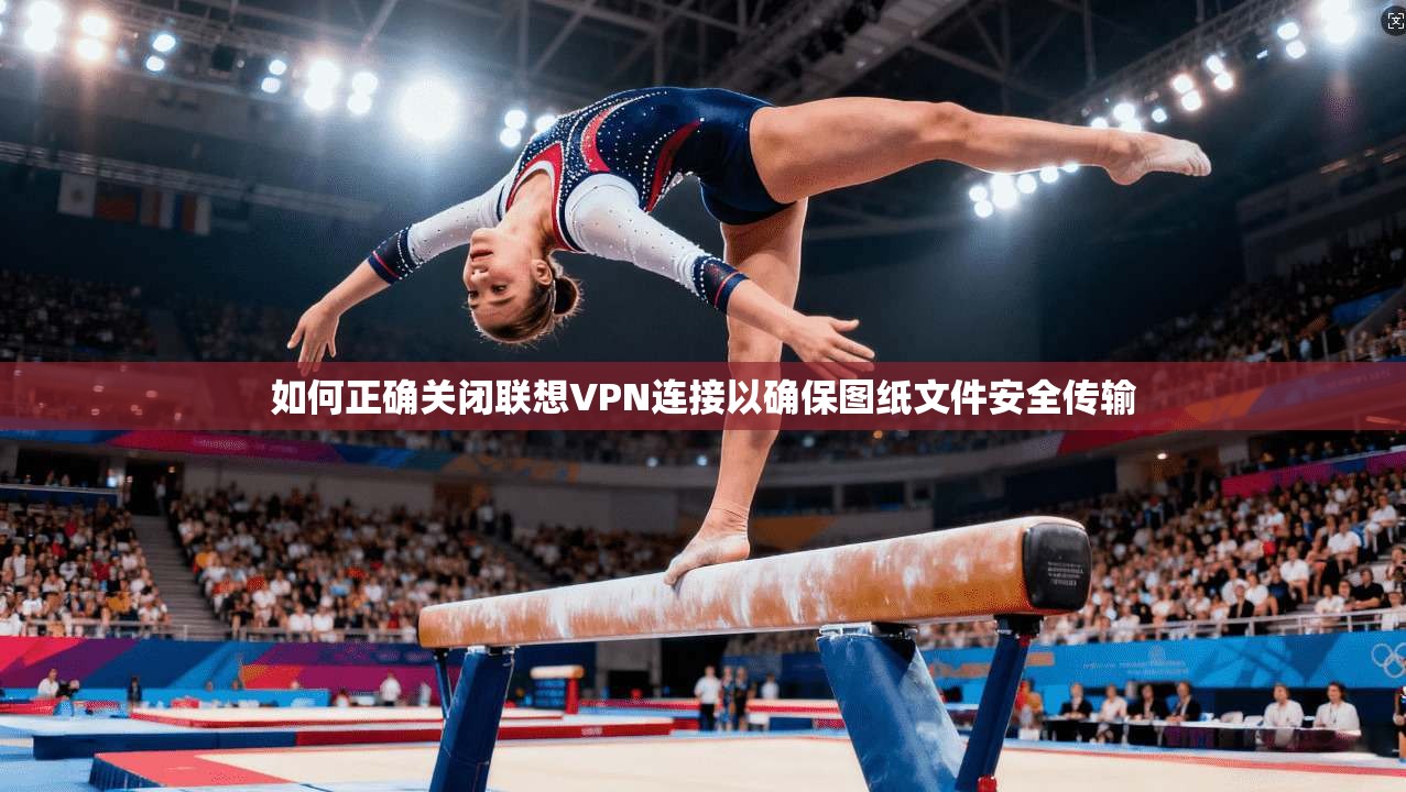 如何正确关闭联想VPN连接以确保图纸文件安全传输