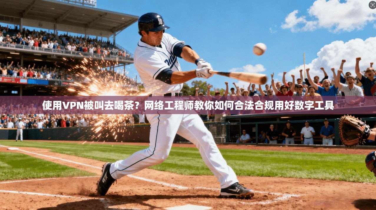 使用VPN被叫去喝茶?网络工程师教你如何合法合规用好数字工具
