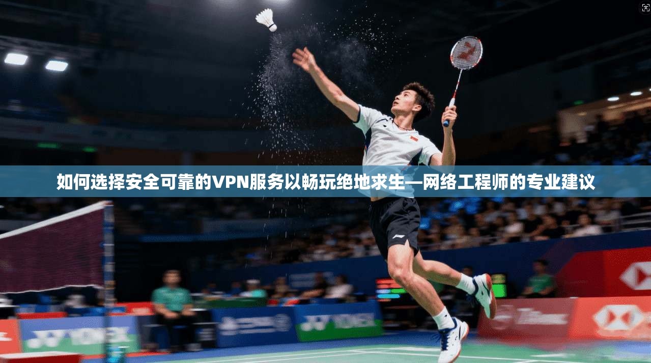 如何选择安全可靠的VPN服务以畅玩绝地求生—网络工程师的专业建议