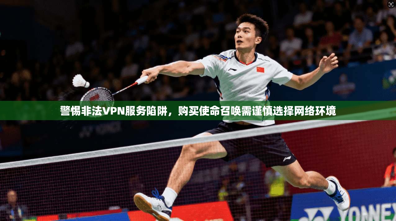 警惕非法VPN服务陷阱,购买使命召唤需谨慎选择网络环境