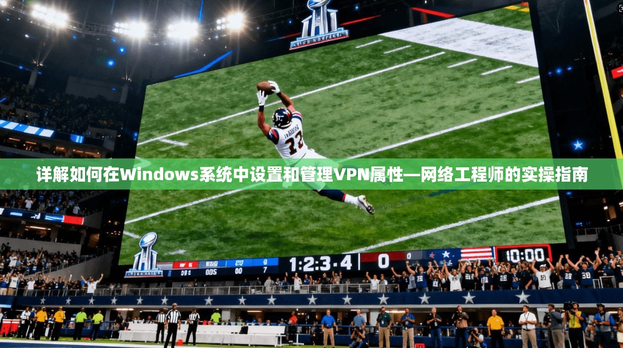 详解如何在Windows系统中设置和管理VPN属性—网络工程师的实操指南