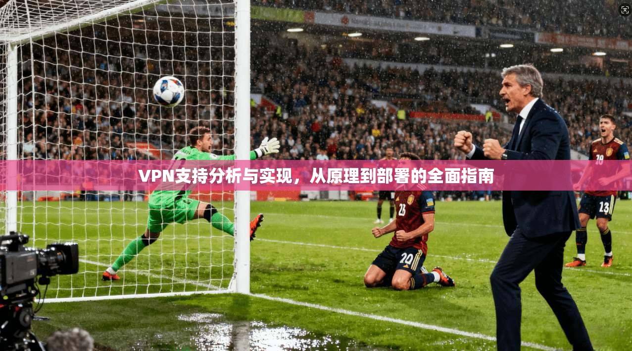 VPN支持分析与实现,从原理到部署的全面指南
