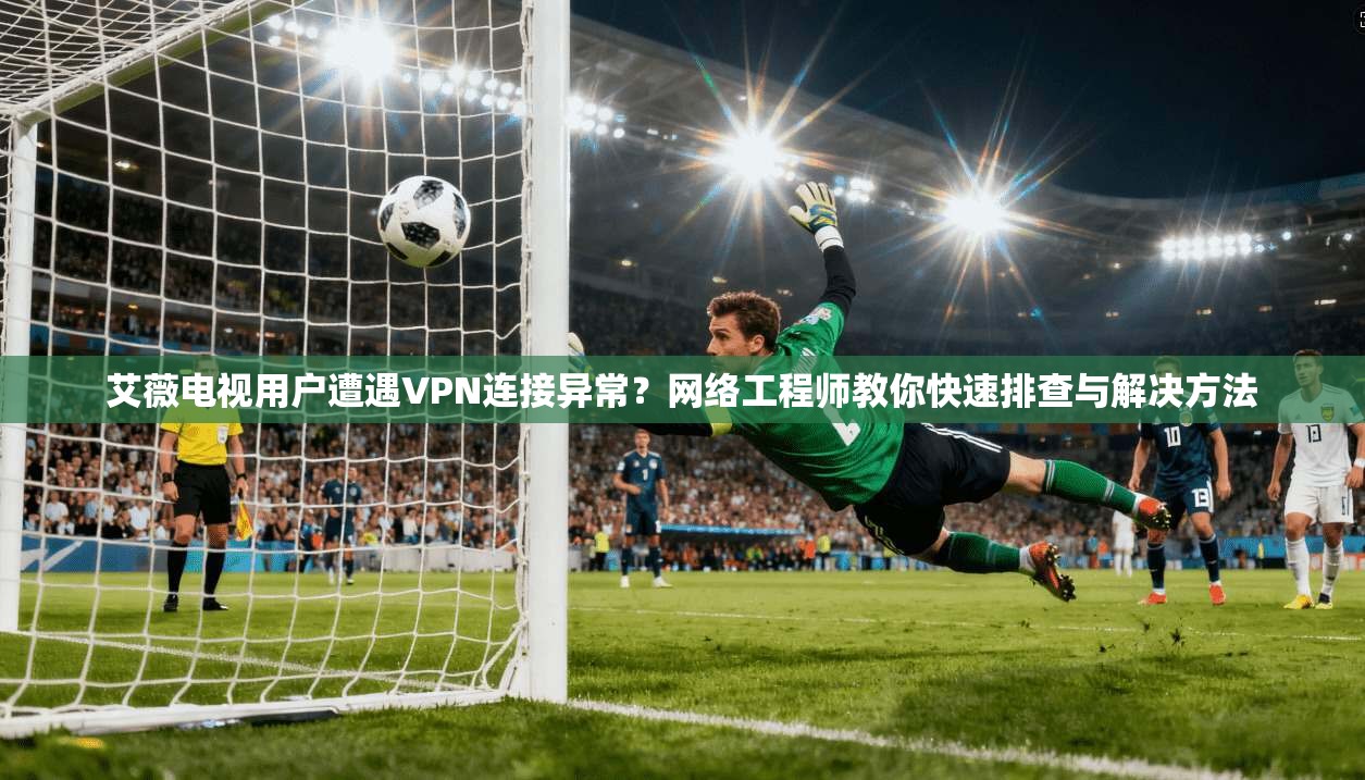 艾薇电视用户遭遇VPN连接异常？网络工程师教你快速排查与解决方法