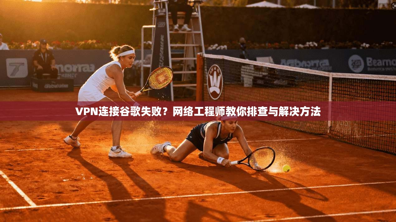 VPN连接谷歌失败？网络工程师教你排查与解决方法
