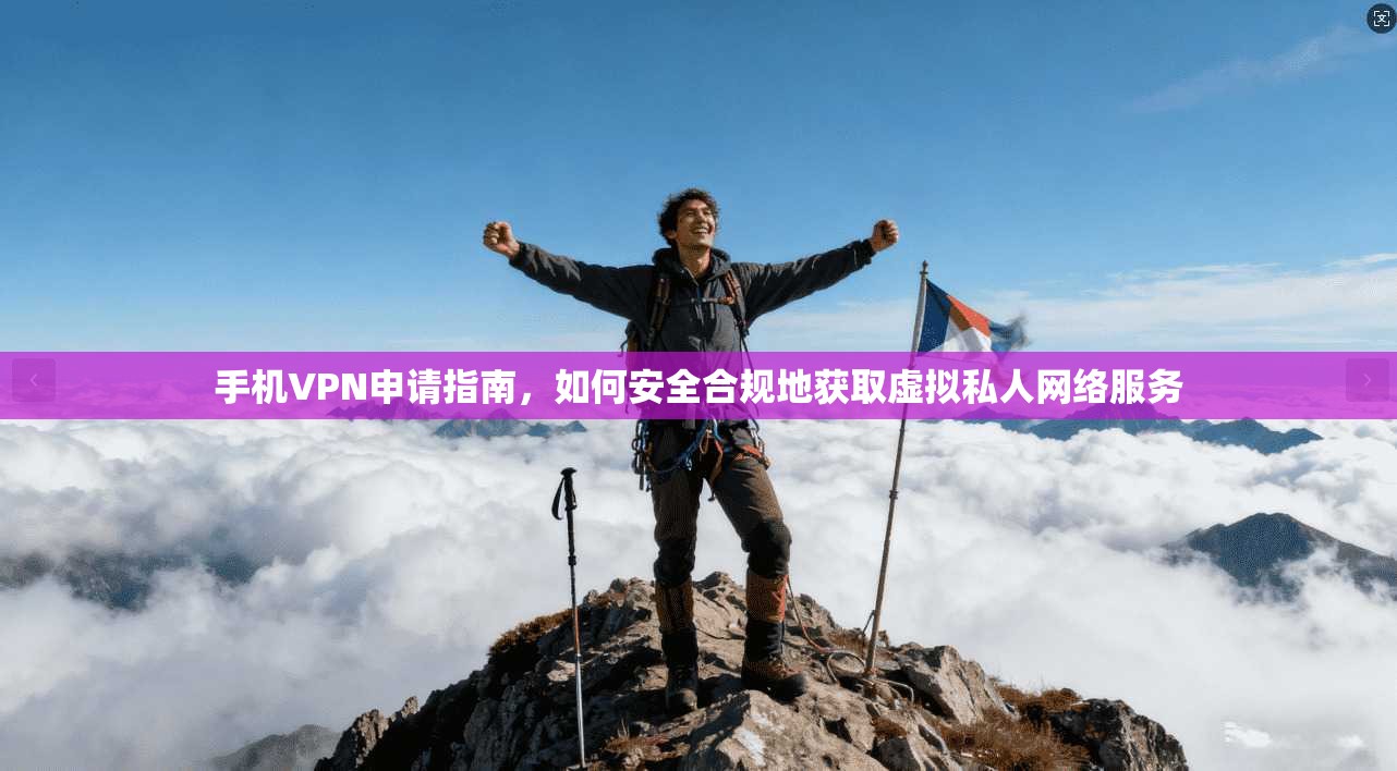 手机VPN申请指南,如何安全合规地获取虚拟私人网络服务
