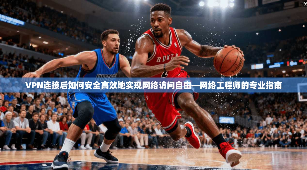 VPN连接后如何安全高效地实现网络访问自由—网络工程师的专业指南