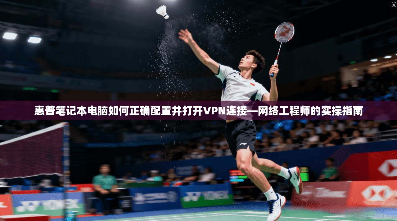 惠普笔记本电脑如何正确配置并打开VPN连接—网络工程师的实操指南