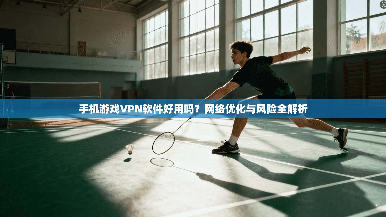 手机游戏VPN软件好用吗?网络优化与风险全解析