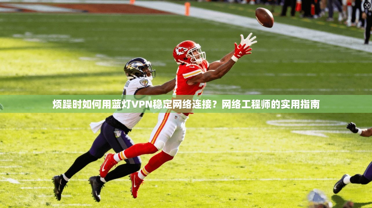 烦躁时如何用蓝灯VPN稳定网络连接？网络工程师的实用指南