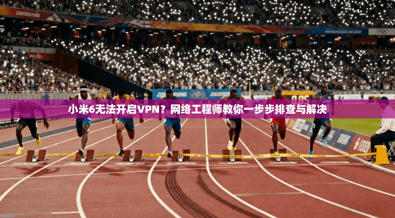 小米6无法开启VPN？网络工程师教你一步步排查与解决