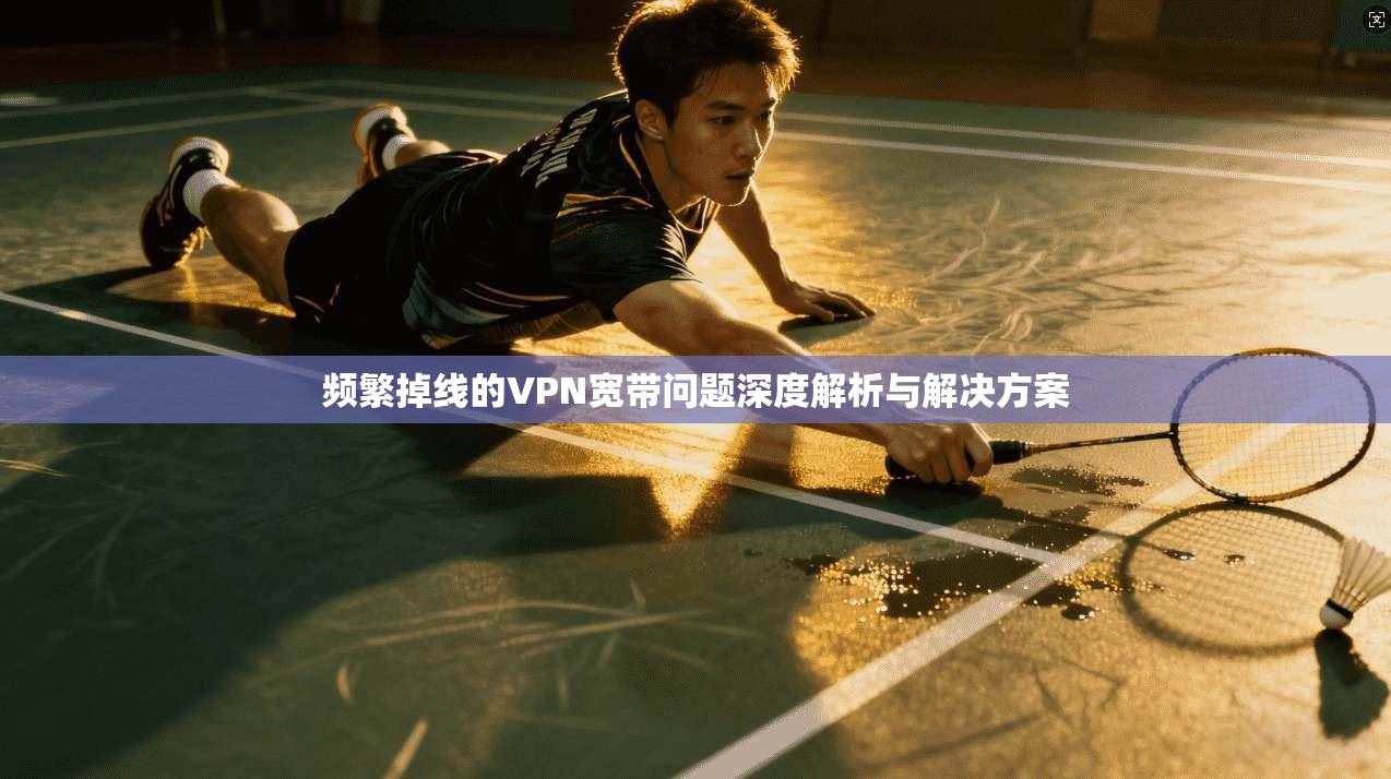 频繁掉线的VPN宽带问题深度解析与解决方案