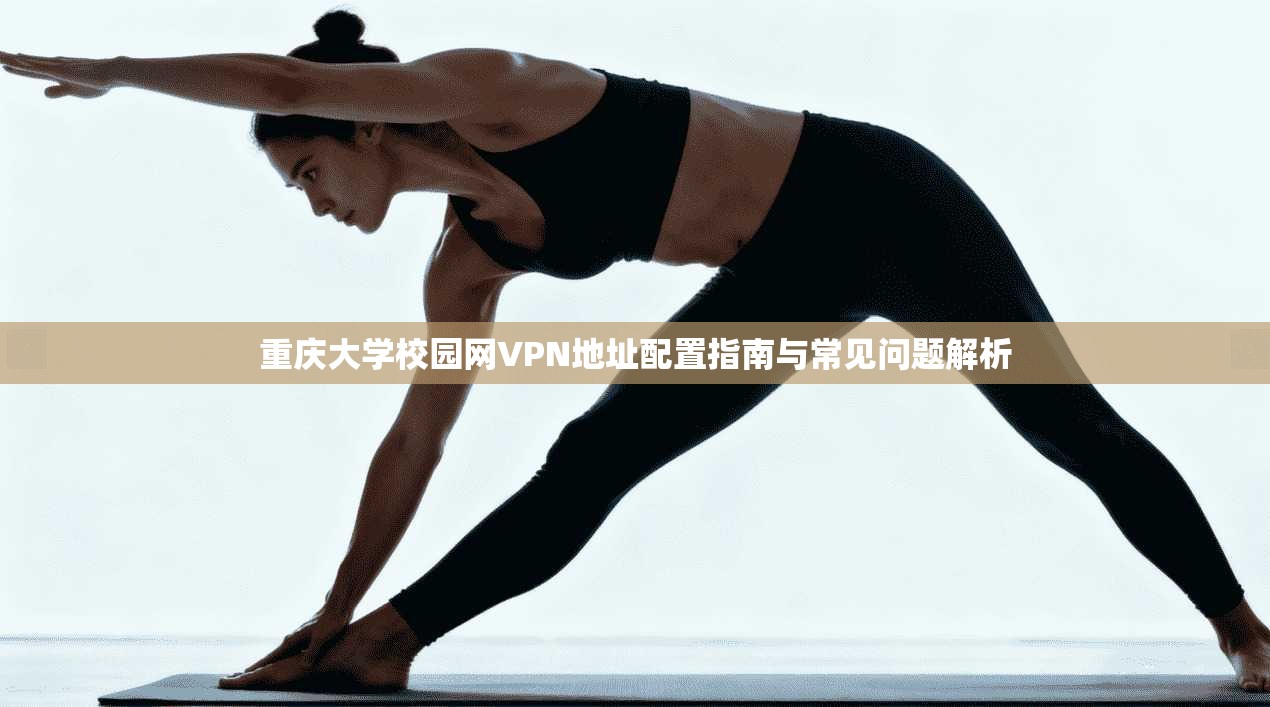 重庆大学校园网VPN地址配置指南与常见问题解析
