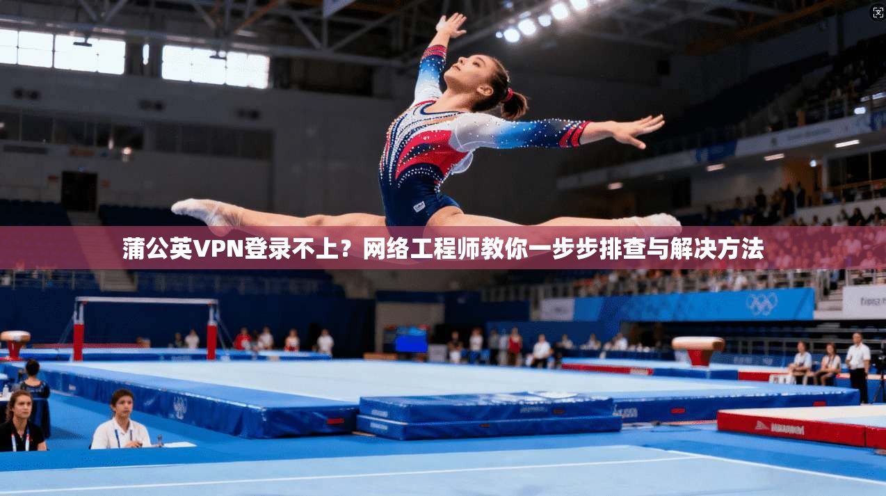 蒲公英VPN登录不上？网络工程师教你一步步排查与解决方法