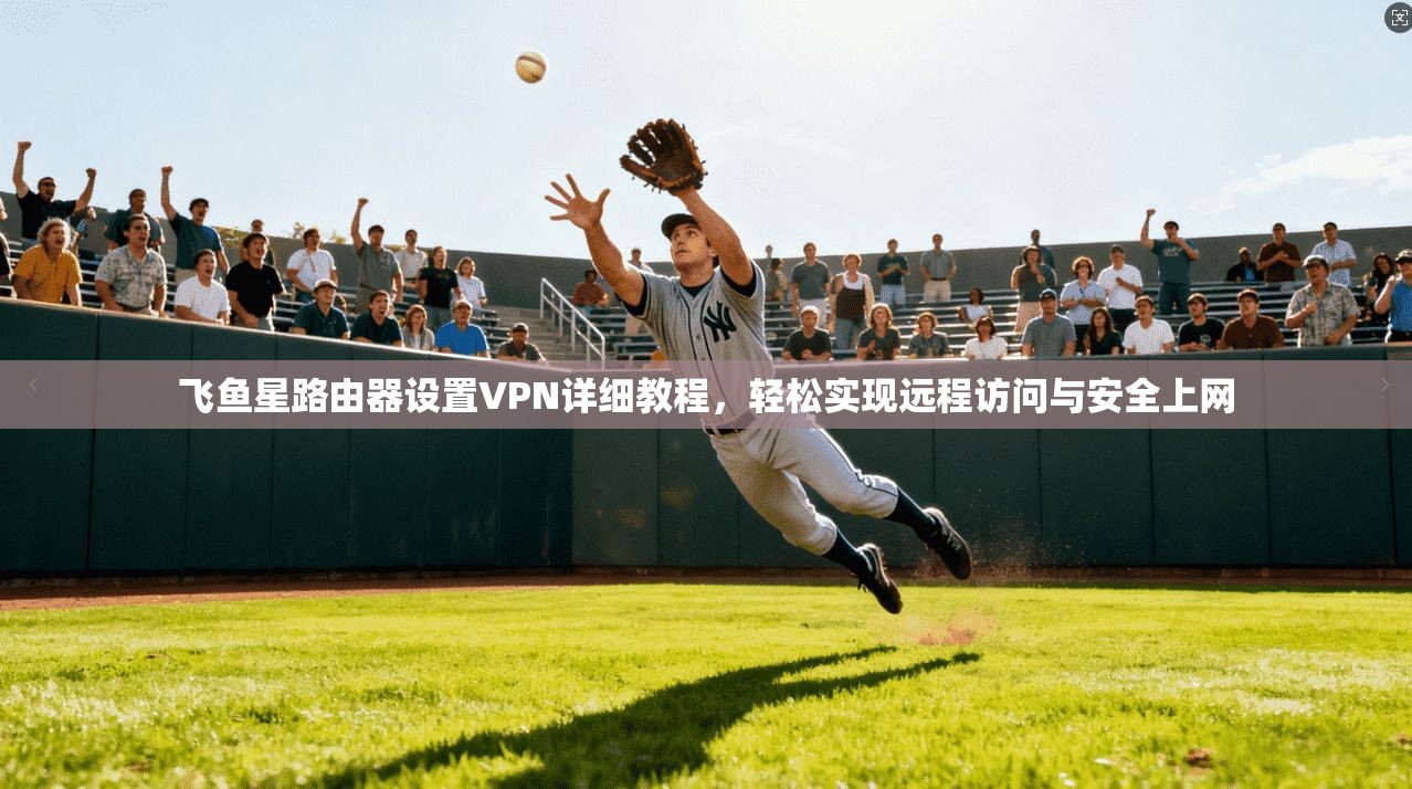 飞鱼星路由器设置VPN详细教程，轻松实现远程访问与安全上网