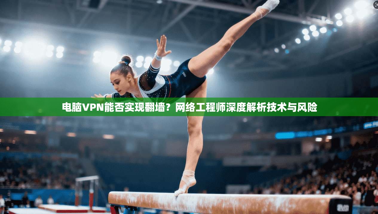 电脑VPN能否实现翻墙？网络工程师深度解析技术与风险