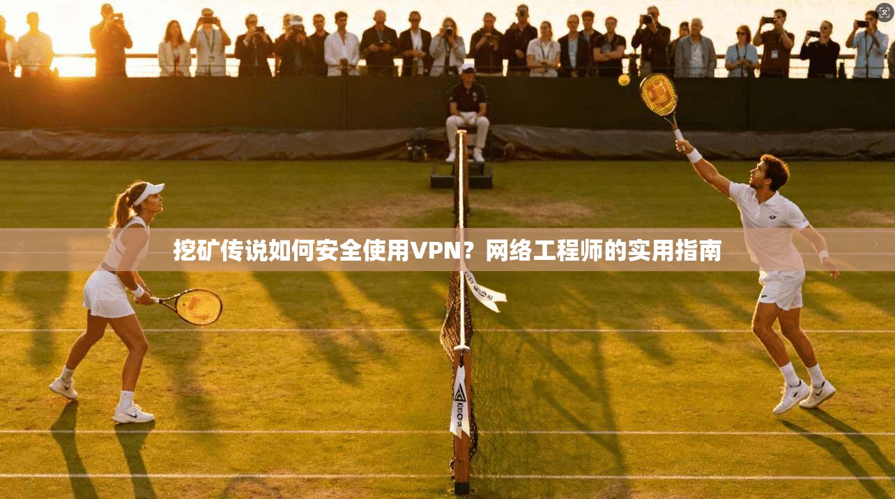 挖矿传说如何安全使用VPN?网络工程师的实用指南