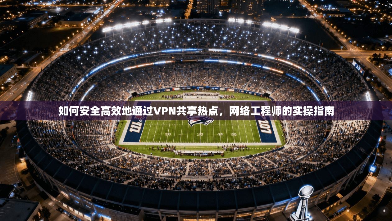 如何安全高效地通过VPN共享热点，网络工程师的实操指南