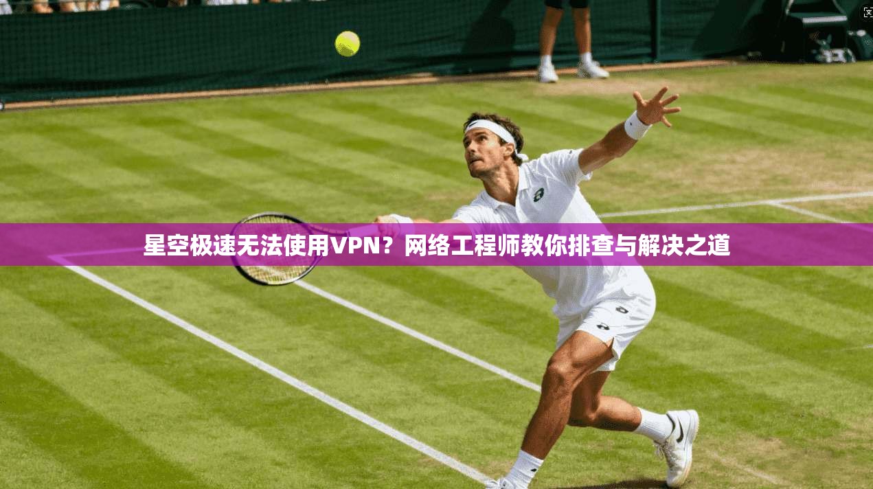 星空极速无法使用VPN？网络工程师教你排查与解决之道